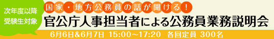 次年度以降 受験生対象【国家・地方公務員の話が聞ける！】官公庁人事担当者による公務員業務説明会 6月6日＆6月7日 15:00～17:20 各回定員300名