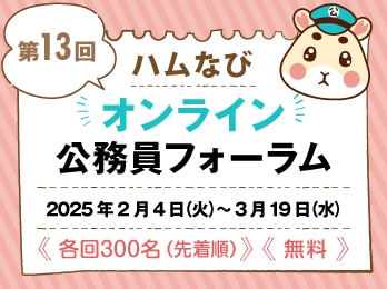 第13回 ハムなび オンライン公務員フォーラム 2025年2月4日（火）～3月19日（水） ≪各回300名（先着順）≫≪無料≫